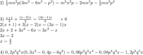 2)\;\frac13mn^2p(3m^2-6n^3-p^2)=m^3n^2p-2mn^5p-\frac13mn^2p^3\\\\\\3)\;\frac{x+1}3+\frac{(x-2)x}2=\frac{(3x-1)x}6\;\;\;\;\;\times6\\2(x+1)+3(x-2)x=(3x-1)x\\2x+2+3x^2-6x=3x^2-x\\3x=2\\x=\frac23\\\\4)\;0,2p^3q^3x(0,3x^3-0,4p-6q^2)=0,06p^3q^3x^4-0,08p^4q^3x-1,2p^3q^5x