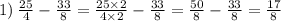 1) \: \frac{25}{4} - \frac{33}{8} = \frac{25 \times 2}{4 \times 2} - \frac{33}{8} = \frac{50}{8} - \frac{33}{8} = \frac{17}{8}