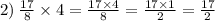 2) \: \frac{17}{8} \times 4 = \frac{17 \times 4}{8} = \frac{17 \times 1}{2} = \frac{17}{2}