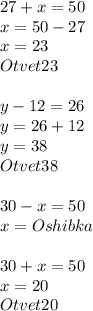 27+x=50 \\ &#10;x= 50 - 27 \\ x=23 \\ Otvet 23 \\ \\ y-12=26 \\ y = 26+12 \\ y = 38 \\ Otvet38 \\ \\ 30-x=50 \\ x= Oshibka \\ \\ 30+x=50 \\ x= 20 \\ Otvet 20&#10;