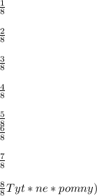 \frac{1}{8} \\ \\ \frac{2}{8} \\ \\ \frac{3}{8} \\ \\ \frac{4}{8} \\ \\ \frac{5}{8} \\ \frac{6}{8} \\ \\ \frac{7}{8} \\ \\ \frac{8}{8} Tyt *ne* pomny)