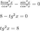 \frac{8cos^2x}{cos^2x} - \frac{sin^2x}{cos^2x} = 0 \\ \\ 8 - tg^2x = 0 \\ \\ tg^2x = 8