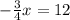 - \frac{3}{4}x = 12