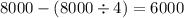 8000 - (8000 \div 4) = 6000