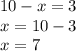 10 - x = 3 \\ x = 10 - 3 \\ x = 7 \\