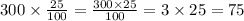 300 \times \frac{25}{100} = \frac{300 \times 25}{100} = 3 \times 25 = 75