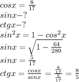 cosx=\frac{8}{17} \\&#10;sinx-? \\&#10;ctgx-? \\&#10;sin^{2}x=1-cos^{2}x \\&#10;sinx=\sqrt{1-\frac{64}{289}} \\&#10;sinx=\frac{5}{17} \\&#10;ctgx=\frac{cosx}{sinx}=\frac{\frac{8}{17}}{\frac{5}{17}}=\frac{8}{5}