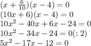 (x+ \frac{6}{10} )(x-4)=0 \\(10x+6)(x-4)=0 \\ 10x^2-40x+6x-24=0 \\ 10x^2-34x-24=0(:2) \\ 5x^2-17x-12=0