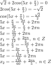 \sqrt{2}+2cos(5x+ \frac{\pi}{3} )=0&#10;\\2cos(5x+ \frac{\pi}{3} )=-\sqrt{2}&#10;\\cos(5x+ \frac{\pi}{3} )=- \frac{\sqrt{2}}{2} &#10;\\5x+ \frac{\pi}{3} = \frac{3\pi}{4} +2\pi n&#10;\\5x= \frac{3\pi}{4}-\frac{\pi}{3} +2\pi n&#10;\\5x= \frac{5\pi}{12} +2\pi n&#10;\\x_1= \frac{\pi}{12} + \frac{2\pi n}{5} ,\ n \in Z&#10;\\5x+ \frac{\pi}{3} = -\frac{3\pi}{4} +2\pi n&#10;\\5x=-\frac{3\pi}{4} -\frac{\pi}{3} +2\pi n&#10;\\5x=- \frac{13\pi}{12} +2\pi n&#10;\\x_2=- \frac{13\pi}{60} + \frac{2\pi n}{5} ,\ n \in Z