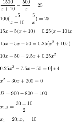 \displaystyle \frac{1500}{x+10}- \frac{500}{x}=25\\\\100 (\frac{15}{x+10}- \frac{5}{x})=25\\\\15x-5(x+10)=0.25(x+10)x\\\\15x-5x-50=0.25(x^2+10x)\\\\10x-50=2.5x+0.25x^2\\\\0.25x^2-7.5x+50=0|*4\\\\x^2-30x+200=0\\\\D=900-800=100\\\\x_{1.2}= \frac{30\pm 10}{2}\\\\x_1=20; x_2=10