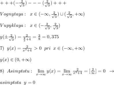 +++(-\frac{2}{\sqrt3})---(\frac{2}{\sqrt3})+++\\\\Vognytaya:\; \; x\in (-\infty ,\frac{2}{\sqrt3})\cup (\frac{2}{\sqrt3},+\infty )\\\\Vupyklaya:\; \; x\in (-\frac{2}{\sqrt3},\frac{2}{\sqrt3}) \\\\ y(\pm \frac{2}{\sqrt3})= \frac{2}{ \frac{4}{3}+4}=\frac{3}{8}=0,375 \\\\7)\; \; y(x)=\frac {2}{x^2+4}\ \textgreater \ 0\; \; pri\; \; x\in (-\infty ,+\infty )\\\\y(x)\in (0,+\infty )\\\\8)\; \; Asimptotu:\; \; \lim\limits _{x \to \infty}y(x)= \lim\limits _{x \to \infty}\frac{2}{x^2+4}=[\frac{2}{\infty }]=0\; \; \to \\\\asimptota\; \; y=0&#10;