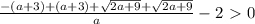 \frac{-(a+3)+(a+3)+ \sqrt{2a+9}+\sqrt{2a+9} }{a}-2\ \textgreater \ 0