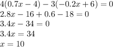 4(0.7x - 4) - 3( - 0.2x + 6) = 0 \\ 2.8x - 16 + 0.6 - 18 = 0 \\ 3.4x - 34 = 0 \\ 3.4x = 34 \\ x = 10