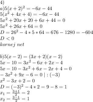 4)\\ a) 5(x+2)^2=-6x-44 \\ 5(x^2+4x+4)=-6x-44\\ 5x^2+20x+20+6x+44=0\\ 5x^2+26x+64=0\\ D=26^2-4*5*64=676-1280=-604\\ D\ \textless \ 0\\ kornej \ net\\&#10;\\ b)5(x-2)=(3x+2)(x-2)\\ 5x-10=3x^2-6x+2x-4\\ 5x-10-3x^2+6x-2x+4=0\\ -3x^2+9x-6=0 \ |:(-3)\\ x^2-3x+2=0\\ D=(-3)^2-4*2=9-8=1\\ x_1=\frac{3+1}2=2\\ x_2=\frac{3-1}2=1\\