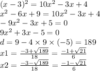 (x - 3)^{2} = 10 {x}^{2} - 3x + 4 \\ {x}^{2} - 6x + 9 = 10 {x}^{2} - 3x + 4 \\ - 9 {x}^{2} - 3x + 5 = 0 \\ 9 {x}^{2} + 3x - 5 = 0 \\ d = 9 - 4 \times 9 \times ( - 5) = 189 \\ x1 = \frac{ - 3 + \sqrt{189} }{18} = \frac{ - 1 + \sqrt{21} }{6} \\ x2 = \frac{ - 3 - \sqrt{189} }{18} = \frac{ - 1 - \sqrt{21} }{6}