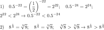 \displaystyle 1) \quad 0.5^{-22}=\left( \frac{1}{2}\right)^{-22} =2^{22}; \quad 0.5^{-24}=2^{24}; \\ 2^{22}\ \textless \ 2^{24} \to 0.5^{-22}\ \textless \ 0.5^{-24} \\ \\&#10;2) \quad 8^ \frac{1}{3}= \sqrt[3]{8}; \quad 8^ \frac{1}{5} = \sqrt[5]{8} ; \quad \sqrt[3]{8}\ \textgreater \ \sqrt[5]{8} \to 8^ \frac{1}{3}\ \textgreater \ 8^ \frac{1}{5}