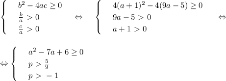 \begin{cases}&#10; & \text{ } b^2-4ac \geq 0 \\ &#10; & \text{ } \frac{b}{a} \ \textgreater \ 0\\ &#10; & \text{ } \frac{c}{a} \ \textgreater \ 0&#10;\end{cases}~~~\Leftrightarrow~~~\begin{cases}&#10; & \text{ } 4(a+1)^2-4(9a-5) \geq 0 \\ &#10; & \text{ } 9a-5\ \textgreater \ 0 \\ &#10; & \text{ } a+1\ \textgreater \ 0&#10;\end{cases}~~~~\Leftrightarrow\\ \\ \\ \Leftrightarrow\begin{cases}&#10; & \text{ } a^2-7a+6 \geq 0 \\ &#10; & \text{ } p\ \textgreater \ \frac{5}{9} \\ &#10; & \text{ } p\ \textgreater \ -1 &#10;\end{cases}