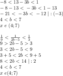 -8\ \textless \ 13-3b\ \textless \ 1\\&#10;-8-13\ \textless \ -3b\ \textless \ 1-13\\&#10;-21\ \textless \ -3b\ \textless \ -12 \ |:(-3)\\&#10;4\ \textless \ b\ \textless \ 7\\&#10;x \ e\ (4; 7)\\&#10;\\&#10;\frac19\ \textless \ \frac1{2b-5}\ \textless \ \frac13\\&#10;9\ \textgreater \ 2b-5\ \textgreater \ 3\\&#10;3\ \textless \ 2b-5\ \textless \ 9\\&#10;3+5\ \textless \ 2b\ \textless \ 9+5\\&#10;8\ \textless \ 2b\ \textless \ 14 \ |:2\\&#10;4\ \textless \ b\ \textless \ 7\\&#10;x \ e (4;7)&#10;&#10;&#10;