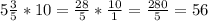 5\frac{3}{5}*10=\frac{28}{5}*\frac{10}{1}=\frac{280}{5}=56