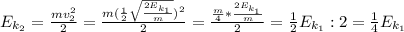 E_{k_{2}} = \frac{mv_{2}^{2}}{2} = \frac{m(\frac{1}{2}\sqrt{\frac{2E_{k_{1}}}{m}})^{2}}{2} = \frac{\frac{m}{4}*\frac{2E_{k_{1}}}{m}}{2} = \frac{1}{2}E_{k_{1}}:2 = \frac{1}{4}E_{k_{1}}