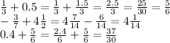 \frac{1}{3} + 0.5 = \frac{1}{3} + \frac{1.5}{3} = \frac{2.5}{3 } = \frac{25}{30} = \frac{5}{6} \\ - \frac{3}{7} + 4 \frac{1}{2} = 4 \frac{7}{14} - \frac{6}{14} = 4 \frac{1}{14} \\ 0.4 + \frac{5}{6} = \frac{2.4}{6} + \frac{5}{6} = \frac{37}{30}