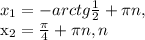 x_{1}=-arctg \frac{1}{2}+ \pi n, &#10;&#10; x_{2}= \frac{ \pi }{4}+ \pi n, n