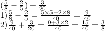 ( \frac{5}{8} - \frac{2}{5} ) + \frac{3}{20} \\ 1) \frac{5}{8} - \frac{2}{5} = \frac{5 \times 5 - 2 \times 8}{40} = \frac{9}{40 } \\ 2) \frac{9}{40} + \frac{3}{20} = \frac{9 + 3 \times 2}{40} = \frac{15}{40} = \frac{3}{8}