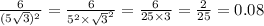 \frac{6}{(5 \sqrt{3} ) {}^{2} } = \frac{6}{ {5}^{2} \times { \sqrt{3} }^{2} } = \frac{6}{25 \times 3 } = \frac{2}{25} = 0.08