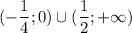 \displaystyle (-\frac{1}{4};0)\cup (\frac{1}{2};+\infty)