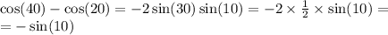 \cos(40) - \cos(20) = - 2 \sin(30) \sin(10) = -2 \times \frac{1}{2} \times \sin(10) = \\ = - \sin(10)