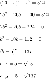 (10-b)^2+b^2=324\\ \\ 2b^2-20b+100=324\\ \\ 2b^2-20b-224=0\\ \\ b^2-10b-112=0\\ \\ (b-5)^2=137\\ \\ b_{1,2}=5\pm \sqrt{137}\\ \\ a_{1,2}=5\mp \sqrt{137}