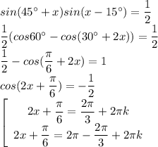 sin(45^{\circ}+x)sin(x-15^{\circ})= \dfrac{1}{2} \\ \dfrac{1}{2}(cos60^{\circ}-cos(30^{\circ}+2x))= \dfrac{1}{2} \\ \dfrac{1}{2}-cos( \dfrac{ \pi }{6}+2x)=1 \\ cos(2x+ \dfrac{\pi}{6})=- \dfrac{1}{2} \\ \left[\begin{array}{I} 2x+ \dfrac{ \pi }{6}= \dfrac{2 \pi }{3}+2 \pi k \\ 2x+ \dfrac{ \pi }{6}=2 \pi - \dfrac{2 \pi }{3}+2 \pi k \end{array}}