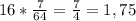 16* \frac{7}{64} = \frac{7}{4} =1,75