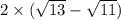 2 \times (\sqrt{13} - \sqrt{11})