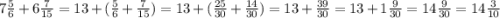 7 \frac{5}{6} + 6 \frac{7}{15} = 13 + ( \frac{5}{6} + \frac{7}{15} ) = 13 + ( \frac{25}{30} + \frac{14}{30} ) = 13 + \frac{39}{30} = 13 + 1 \frac{9}{30} = 14 \frac{9}{30} = 14 \frac{3}{10}