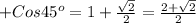 +Cos45 ^{o} = 1+ \frac{ \sqrt{2} }{2} = \frac{2+ \sqrt{2} }{2}