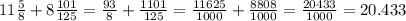 11 \frac{5}{8} + 8 \frac{101}{125} = \frac{93}{8} + \frac{1101}{125} = \frac{11625}{1000} + \frac{8808}{1000} = \frac{20433}{1000} = 20.433