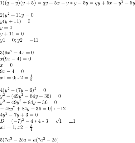 1)(q-y)(y+5)=qy+5x-y*y-5y=qy+5x-y^2-5y \\ \\ 2)y^2+11y=0 \\ y(y+11)=0 \\ y=0 \\ y+11=0 \\ y1=0 ;y2=-11 \\ \\ 3)9x^2-4x=0 \\ x(9x-4)=0 \\ x=0 \\ 9x-4=0 \\ x1=0;x2= \frac{4}{9} \\ \\ 4)y^2-(7y-6)^2=0 \\ y^2-(49y^2-84y+36)=0 \\ y^2-49y^2+84y-36=0 \\ -48y^2+84y-36=0|:-12 \\ 4y^2-7y+3=0 \\ D=(-7)^2-4*4*3= \sqrt{1} =б1 \\ x1= 1;x2= \frac{3}{4} \\ \\ 5)7a^3-2ba=a(7a^2-2b)