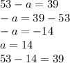 53 - a = 39 \\ - a = 39 - 53 \\ - a = - 14 \\ a = 14 \\ 53 - 14 = 39