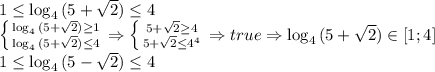 1 \leq \log_4{(5+ \sqrt{2})} \leq 4&#10;\\ \left \{ {{\log_4{(5+ \sqrt{2})} \geq 1} \atop {\log_4{(5+ \sqrt{2})} \leq 4}} \right. \Rightarrow \left \{ {{5+\sqrt{2} \geq 4} \atop {5+\sqrt{2} \leq 4^4}} \right. \Rightarrow true \Rightarrow \log_4{(5+ \sqrt{2})} \in [1;4]&#10;\\1 \leq \log_4{(5- \sqrt{2})} \leq 4