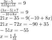 \frac{3x - 5}{ \frac{2 + 8x - 12}{7} } = 9\\ \frac{(3x - 5) \times 7}{ - 10 + 8x } = 9 \\ 21x - 35 = 9( - 10 + 8x) \\ 21x - 72x = - 90 + 35 \\ - 51x = - 55 \\ x = 1 \frac{4}{51}