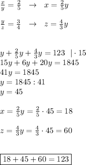 &#10; \frac{x}{y} = \frac{2}{5} \ \ \to \ \ x= \frac{2}{5}y \\ \\ \frac{y}{z} = \frac{3}{4} \ \ \to \ \ z= \frac{4}{3}y \\ \\ \\ y+ \frac{2}{5}y+\frac{4}{3}y =123 \ \ | \cdot 15 \\ 15y+6y+20y=1845\\ 41y=1845 \\ y=1845:41 \\ y=45 \\ \\ x= \frac{2}{5}y= \frac{2}{5} \cdot 45=18\\\\ z= \frac{4}{3}y= \frac{4}{3} \cdot 45=60 \\ \\ \\ \boxed{18+45+60=123}