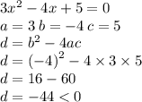 3 {x}^{2} - 4x + 5 = 0 \\ a = 3 \: b = - 4 \: c = 5 \\ d = {b}^{2} - 4ac \\ d = { ( - 4)}^{2} - 4 \times 3 \times 5 \\ d = 16 - 60 \\ d = - 44 < 0 \\