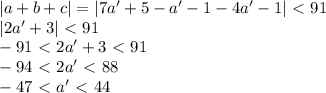 |a+b+c|=|7a'+5-a'-1-4a'-1|\ \textless \ 91\\&#10;|2a'+3|\ \textless \ 91\\&#10;-91\ \textless \ 2a'+3\ \textless \ 91\\&#10;-94\ \textless \ 2a'\ \textless \ 88\\&#10;-47\ \textless \ a'\ \textless \ 44