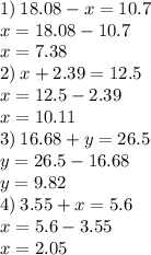 1) \: 18.08 - x = 10.7 \\ x = 18.08 - 10.7 \\ x = 7.38 \\ 2) \: x + 2.39 = 12.5 \\ x = 12.5 - 2.39 \\ x = 10.11 \\ 3) \: 16.68 + y = 26.5 \\ y = 26.5 - 16.68 \\ y = 9.82 \\ 4) \: 3.55 + x = 5.6 \\ x = 5.6 - 3.55 \\ x = 2.05