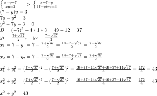 \left \{ {{x+y=7} \atop {xy=3}} \right. =\ \textgreater \ \left \{ {{x=7-y} \atop {(7-y)*y=3}} \right. \\(7-y)y=3\\7y-y^2=3\\y^2-7y+3=0\\D=(-7)^2-4*1*3=49-12=37\\y_1= \frac{7+ \sqrt{37} }{2};\; \; \; \; y_2= \frac{7- \sqrt{37} }{2}\\x_1= 7-y_1=7-\frac{7+ \sqrt{37} }{2}= \frac{14-7- \sqrt{37} }{2}= \frac{7- \sqrt{37} }{2}\\\\x_2= 7-y_2=7-\frac{7- \sqrt{37} }{2}= \frac{14-7+ \sqrt{37} }{2}= \frac{7+ \sqrt{37} }{2} \\\\x_1^2+y_1^2= (\frac{7- \sqrt{37} }{2})^2+(\frac{7+ \sqrt{37} }{2})^2= \frac{49+37-14 \sqrt{37}+49+37+14 \sqrt{37} }{4}= \frac{172}{4}=43\\\\x_2^2+y_2^2= (\frac{7+ \sqrt{37} }{2})^2+(\frac{7- \sqrt{37} }{2})^2= \frac{49+37+14 \sqrt{37}+49+37-14 \sqrt{37} }{4}= \frac{172}{4}=43\\\\x^2+y^2=43