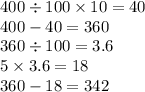 400 \div 100 \times 10 = 40 \\ 400 - 40 = 360 \\ 360 \div 100 = 3.6 \\ 5 \times 3.6 = 18 \\ 360 - 18 = 342