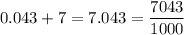 \displaystyle \: 0.043 + 7 = 7.043 = \frac{7043}{1000}