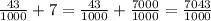 \frac{43}{1000} +7= \frac{43}{1000}+ \frac{7000}{1000} = \frac{7043}{1000}