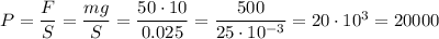 P = \dfrac{F}{S} = \dfrac{mg}{S} = \dfrac{50 \cdot 10}{0.025} = \dfrac{500}{25 \cdot 10^{-3}} = 20\cdot 10^3 = 20 000